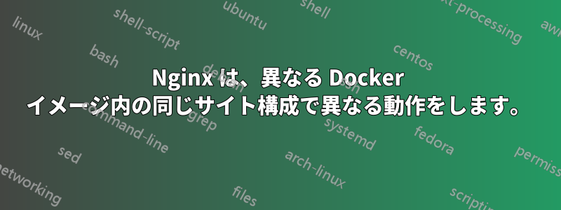 Nginx は、異なる Docker イメージ内の同じサイト構成で異なる動作をします。