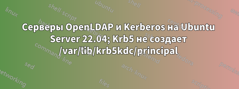 Серверы OpenLDAP и Kerberos на Ubuntu Server 22.04; Krb5 не создает /var/lib/krb5kdc/principal