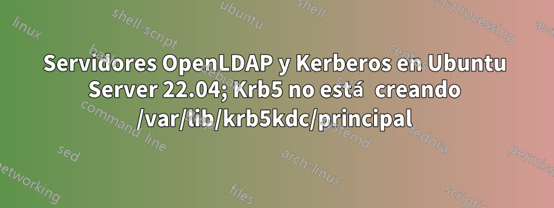 Servidores OpenLDAP y Kerberos en Ubuntu Server 22.04; Krb5 no está creando /var/lib/krb5kdc/principal