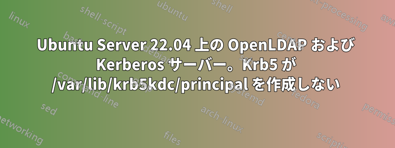 Ubuntu Server 22.04 上の OpenLDAP および Kerberos サーバー。Krb5 が /var/lib/krb5kdc/principal を作成しない