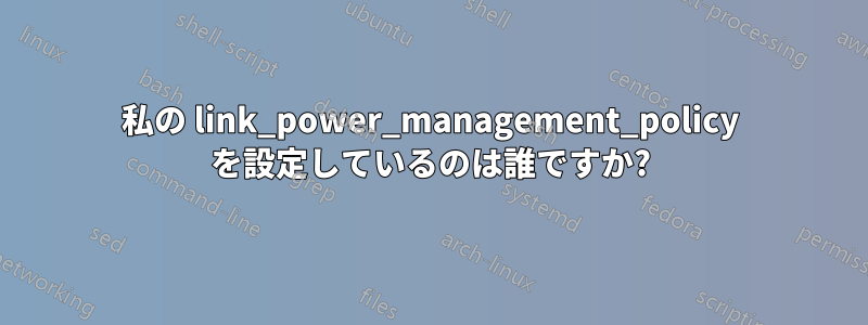 私の link_power_management_policy を設定しているのは誰ですか?