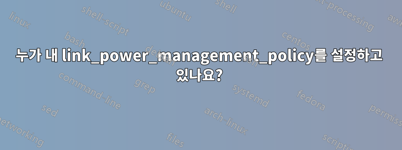 누가 내 link_power_management_policy를 설정하고 있나요?