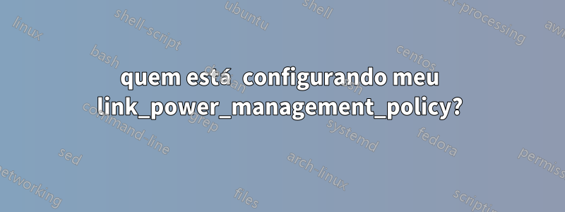 quem está configurando meu link_power_management_policy?