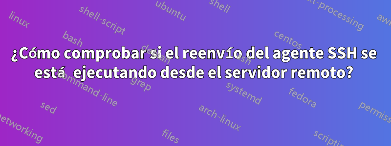 ¿Cómo comprobar si el reenvío del agente SSH se está ejecutando desde el servidor remoto?