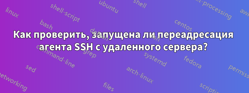 Как проверить, запущена ли переадресация агента SSH с удаленного сервера?