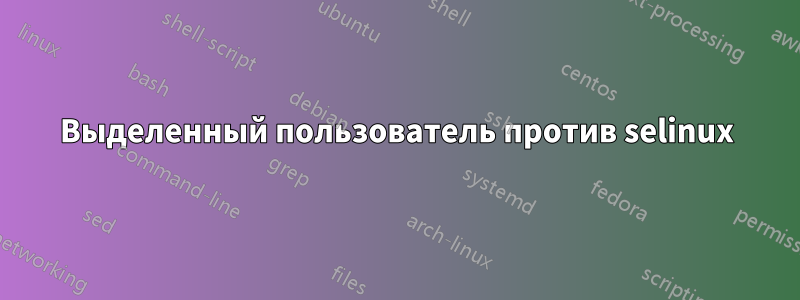 Выделенный пользователь против selinux