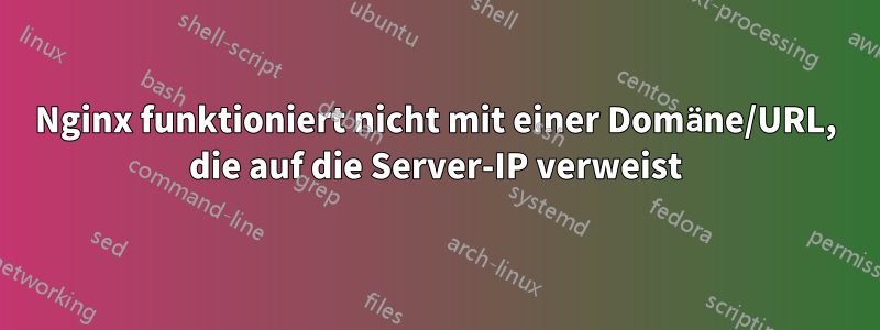 Nginx funktioniert nicht mit einer Domäne/URL, die auf die Server-IP verweist