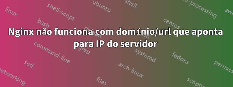 Nginx não funciona com domínio/url que aponta para IP do servidor