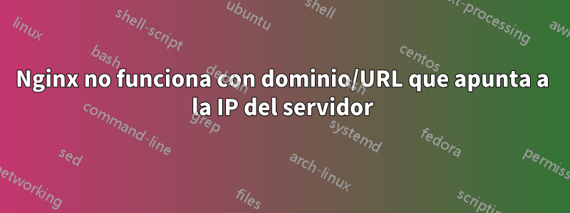 Nginx no funciona con dominio/URL que apunta a la IP del servidor