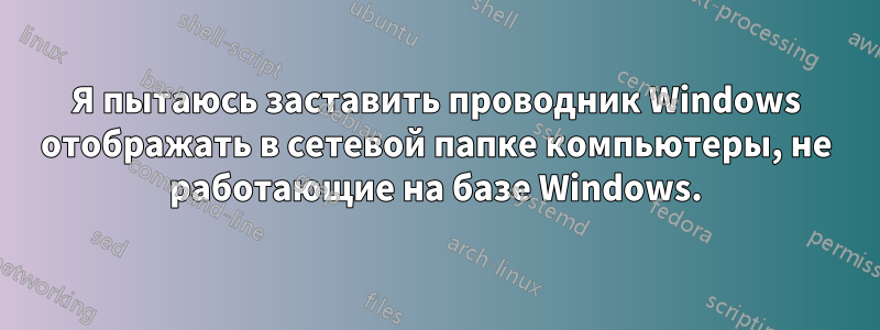 Я пытаюсь заставить проводник Windows отображать в сетевой папке компьютеры, не работающие на базе Windows.