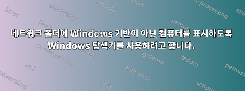 네트워크 폴더에 Windows 기반이 아닌 컴퓨터를 표시하도록 Windows 탐색기를 사용하려고 합니다.