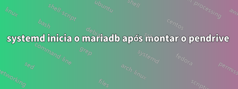 systemd inicia o mariadb após montar o pendrive