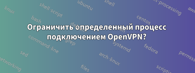 Ограничить определенный процесс подключением OpenVPN?