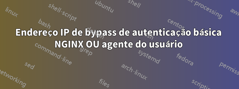 Endereço IP de bypass de autenticação básica NGINX OU agente do usuário