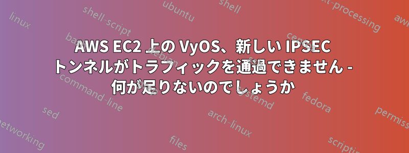 AWS EC2 上の VyOS、新しい IPSEC トンネルがトラフィックを通過できません - 何が足りないのでしょうか