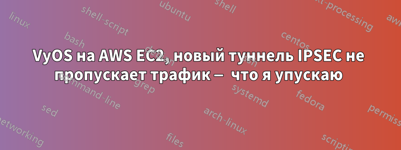 VyOS на AWS EC2, новый туннель IPSEC не пропускает трафик — что я упускаю