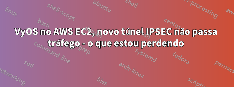 VyOS no AWS EC2, novo túnel IPSEC não passa tráfego - o que estou perdendo