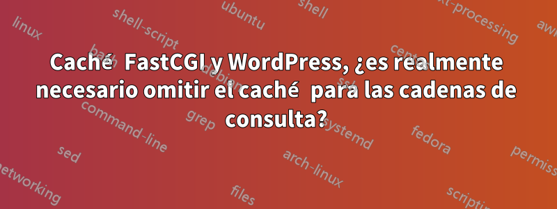 Caché FastCGI y WordPress, ¿es realmente necesario omitir el caché para las cadenas de consulta?