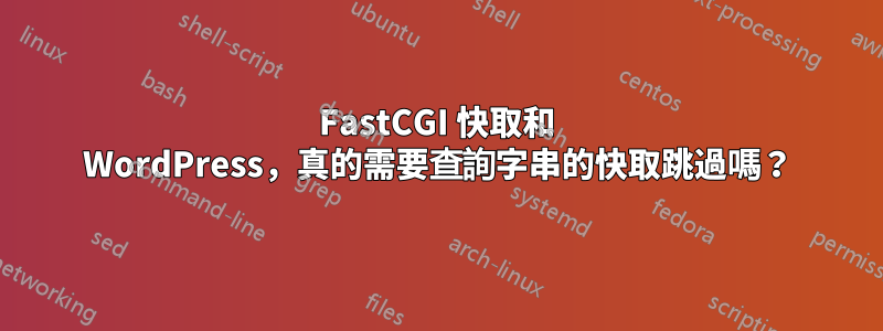 FastCGI 快取和 WordPress，真的需要查詢字串的快取跳過嗎？