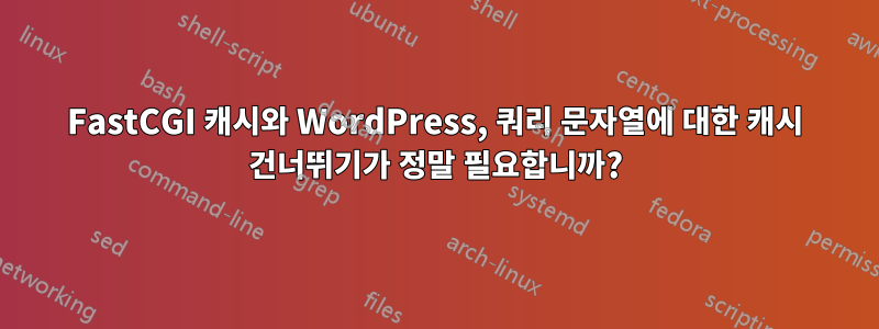 FastCGI 캐시와 WordPress, 쿼리 문자열에 대한 캐시 건너뛰기가 정말 필요합니까?