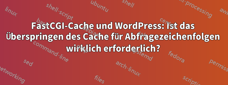 FastCGI-Cache und WordPress: Ist das Überspringen des Cache für Abfragezeichenfolgen wirklich erforderlich?