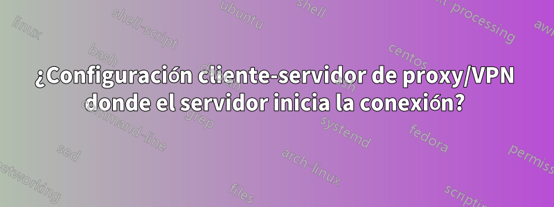 ¿Configuración cliente-servidor de proxy/VPN donde el servidor inicia la conexión?