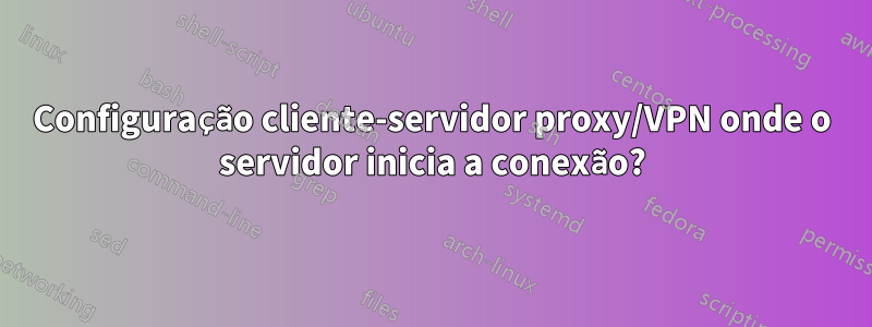 Configuração cliente-servidor proxy/VPN onde o servidor inicia a conexão?