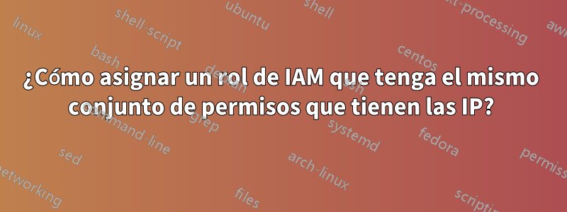 ¿Cómo asignar un rol de IAM que tenga el mismo conjunto de permisos que tienen las IP?