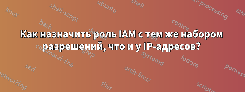 Как назначить роль IAM с тем же набором разрешений, что и у IP-адресов?