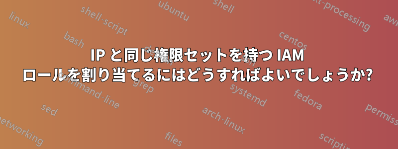 IP と同じ権限セットを持つ IAM ロールを割り当てるにはどうすればよいでしょうか?