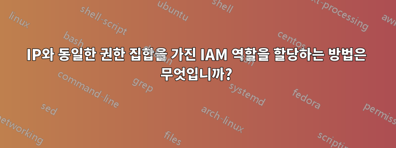 IP와 동일한 권한 집합을 가진 IAM 역할을 할당하는 방법은 무엇입니까?