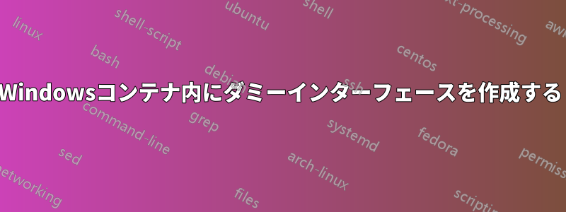 Windowsコンテナ内にダミーインターフェースを作成する