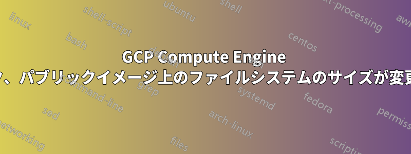 GCP Compute Engine のフルディスク、パブリックイメージ上のファイルシステムのサイズが変更されていない