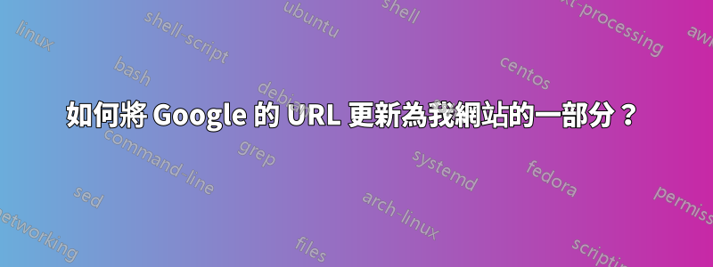 如何將 Google 的 URL 更新為我網站的一部分？