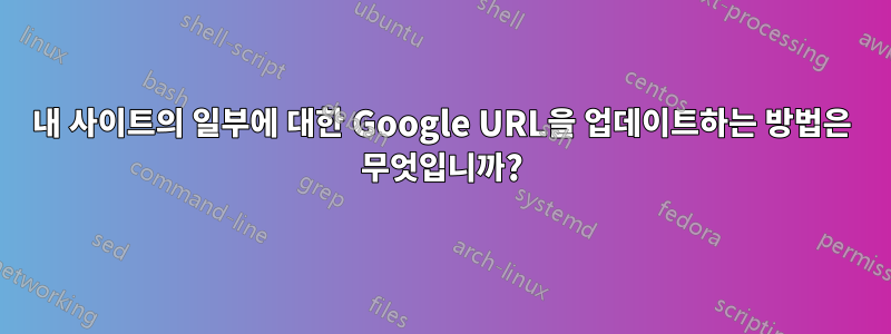 내 사이트의 일부에 대한 Google URL을 업데이트하는 방법은 무엇입니까?