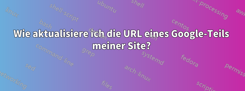 Wie aktualisiere ich die URL eines Google-Teils meiner Site?