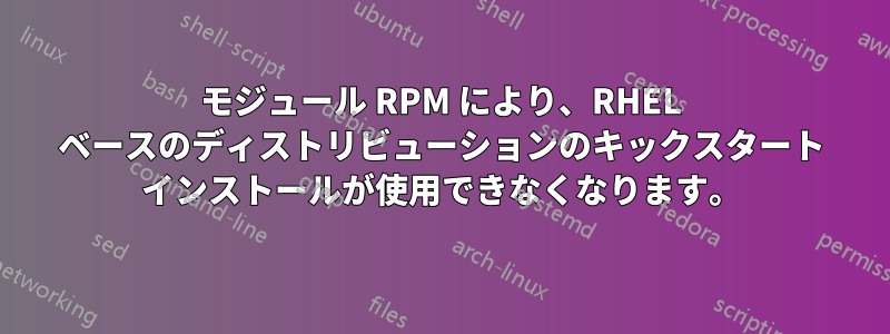 モジュール RPM により、RHEL ベースのディストリビューションのキックスタート インストールが使用できなくなります。