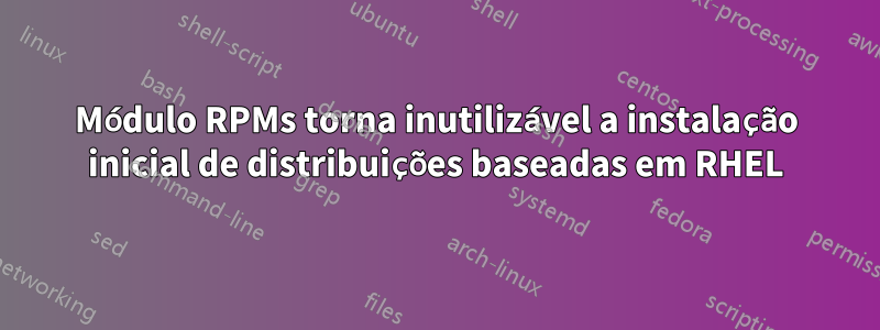 Módulo RPMs torna inutilizável a instalação inicial de distribuições baseadas em RHEL