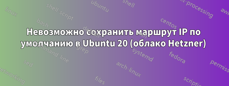 Невозможно сохранить маршрут IP по умолчанию в Ubuntu 20 (облако Hetzner)