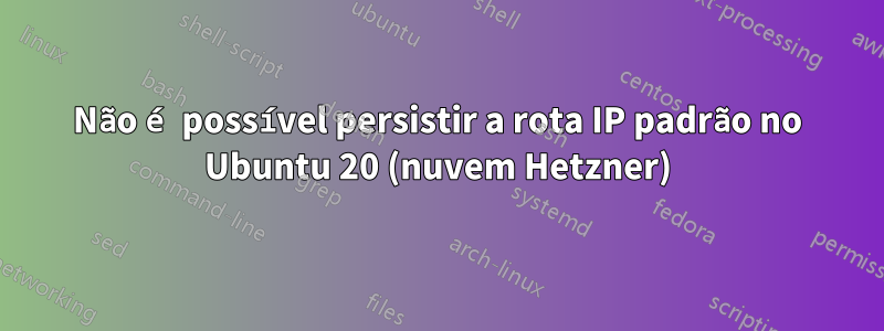 Não é possível persistir a rota IP padrão no Ubuntu 20 (nuvem Hetzner)