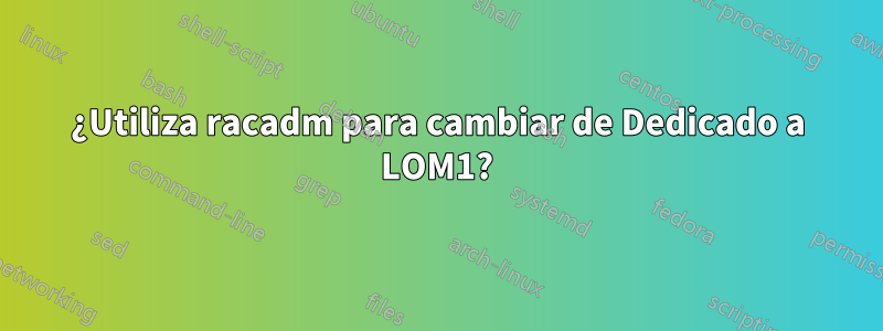 ¿Utiliza racadm para cambiar de Dedicado a LOM1?