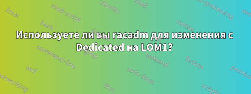 Используете ли вы racadm для изменения с Dedicated на LOM1?