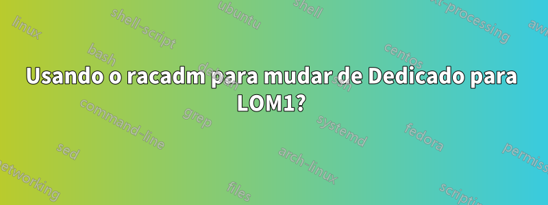 Usando o racadm para mudar de Dedicado para LOM1?