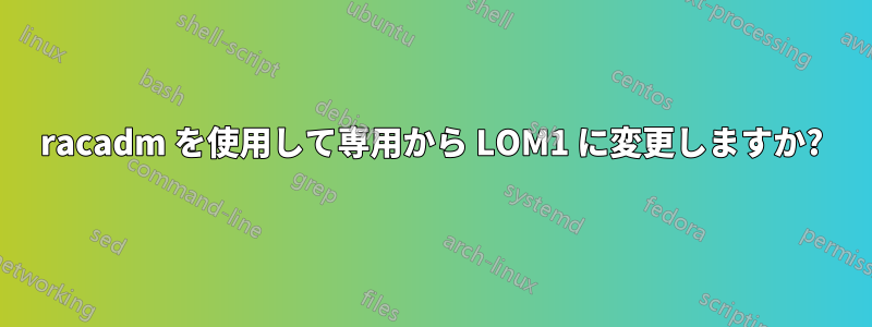 racadm を使用して専用から LOM1 に変更しますか?