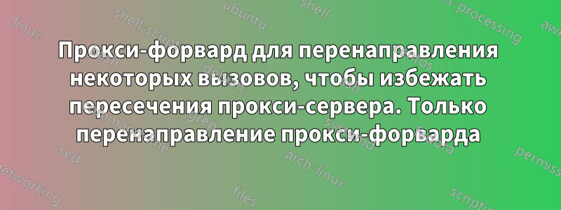 Прокси-форвард для перенаправления некоторых вызовов, чтобы избежать пересечения прокси-сервера. Только перенаправление прокси-форварда