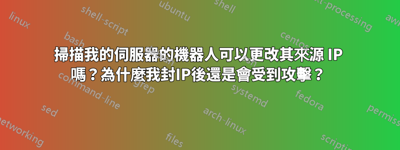 掃描我的伺服器的機器人可以更改其來源 IP 嗎？為什麼我封IP後還是會受到攻擊？