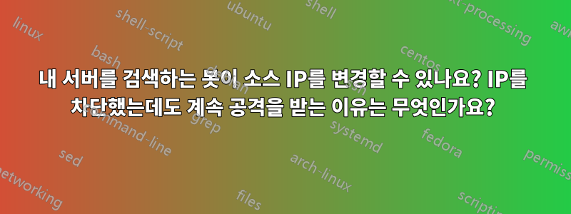 내 서버를 검색하는 봇이 소스 IP를 변경할 수 있나요? IP를 차단했는데도 계속 공격을 받는 이유는 무엇인가요?