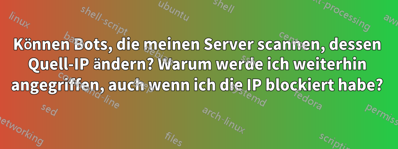 Können Bots, die meinen Server scannen, dessen Quell-IP ändern? Warum werde ich weiterhin angegriffen, auch wenn ich die IP blockiert habe?