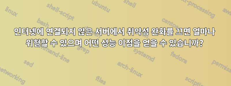 인터넷에 연결되지 않은 서버에서 취약성 완화를 끄면 얼마나 위험할 수 있으며 어떤 성능 이점을 얻을 수 있습니까?