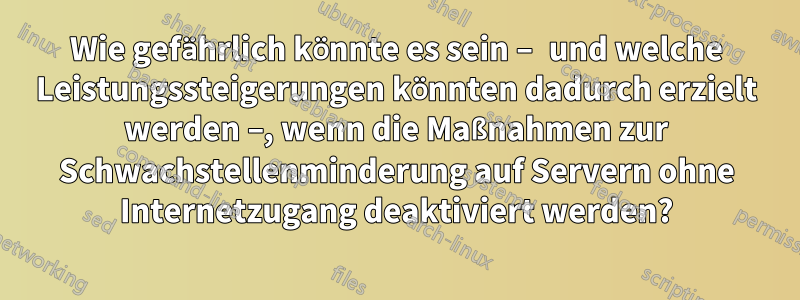 Wie gefährlich könnte es sein – und welche Leistungssteigerungen könnten dadurch erzielt werden –, wenn die Maßnahmen zur Schwachstellenminderung auf Servern ohne Internetzugang deaktiviert werden?